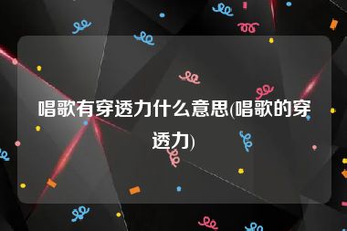 唱歌有穿透力什么意思(唱歌的穿透力)