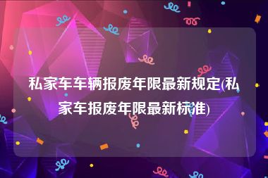 私家车车辆报废年限最新规定(私家车报废年限最新标准)