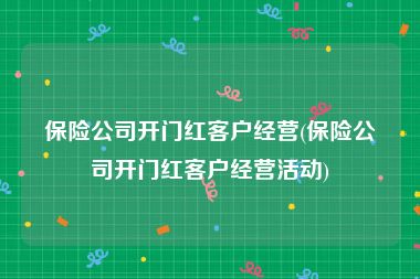 保险公司开门红客户经营(保险公司开门红客户经营活动)