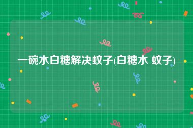 一碗水白糖解决蚊子(白糖水 蚊子)