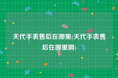 天代手表售后在哪里(天代手表售后在哪里啊)