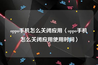 oppo手机怎么关闭应用〈oppo手机怎么关闭应用使用时间〉