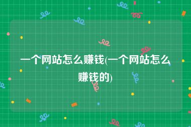 一个网站怎么赚钱(一个网站怎么赚钱的)