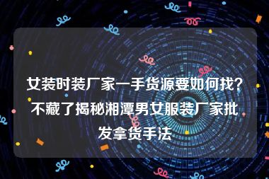 女装时装厂家一手货源要如何找？不藏了揭秘湘潭男女服装厂家批发拿货手法