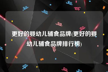 更好的婴幼儿辅食品牌(更好的婴幼儿辅食品牌排行榜)
