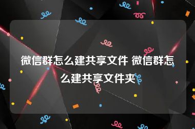微信群怎么建共享文件 微信群怎么建共享文件夹