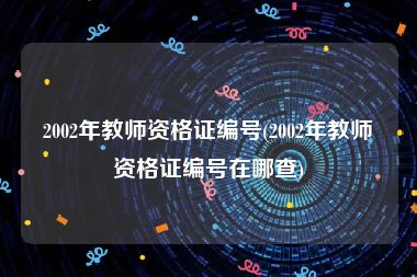 2002年教师资格证编号(2002年教师资格证编号在哪查)