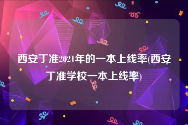 西安丁准2021年的一本上线率(西安丁准学校一本上线率)