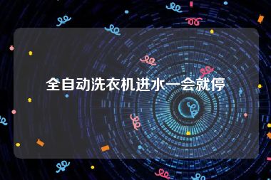 全自动洗衣机进水一会就停