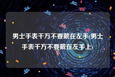 男士手表千万不要戴在左手(男士手表千万不要戴在左手上)