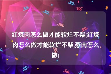 红烧肉怎么做才能软烂不柴(红烧肉怎么做才能软烂不柴,蒸肉怎么做)