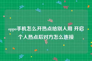 oppo手机怎么开热点给别人用 开启个人热点后对方怎么连接