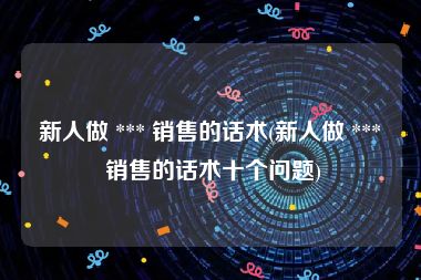 新人做 *** 销售的话术(新人做 *** 销售的话术十个问题)