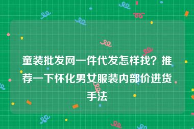 童装批发网一件代发怎样找？推荐一下怀化男女服装内部价进货手法
