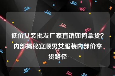 低价女装批发厂家直销如何拿货？内部揭秘安顺男女服装内部价拿货路径