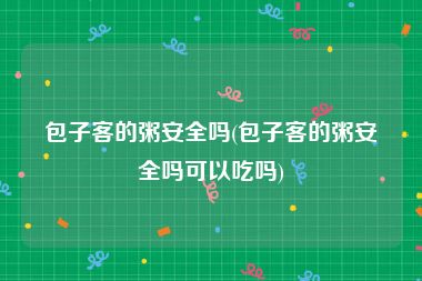包子客的粥安全吗(包子客的粥安全吗可以吃吗)