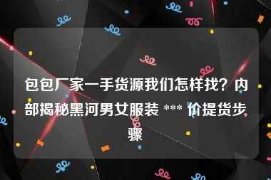 包包厂家一手货源我们怎样找？内部揭秘黑河男女服装 *** 价提货步骤