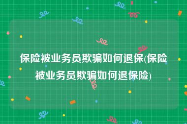 保险被业务员欺骗如何退保(保险被业务员欺骗如何退保险)
