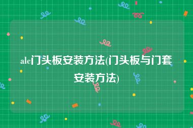 alc门头板安装方法(门头板与门套安装方法)