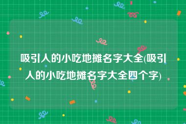 吸引人的小吃地摊名字大全(吸引人的小吃地摊名字大全四个字)