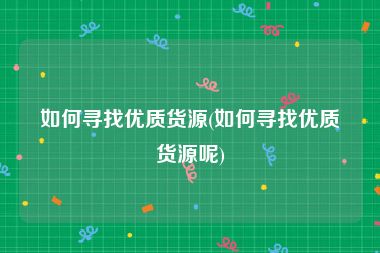 如何寻找优质货源(如何寻找优质货源呢)