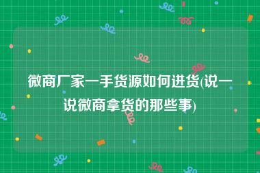 微商厂家一手货源如何进货(说一说微商拿货的那些事)