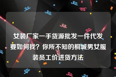 女装厂家一手货源批发一件代发要如何找？你所不知的桐城男女服装员工价进货方法