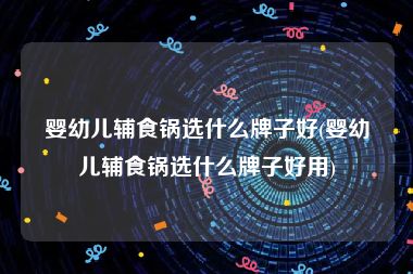 婴幼儿辅食锅选什么牌子好(婴幼儿辅食锅选什么牌子好用)