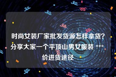 时尚女装厂家批发货源怎样拿货？分享大家一个平顶山男女服装 *** 价进货途径