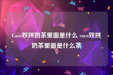 Coco双拼奶茶里面是什么 coco双拼奶茶里面是什么茶