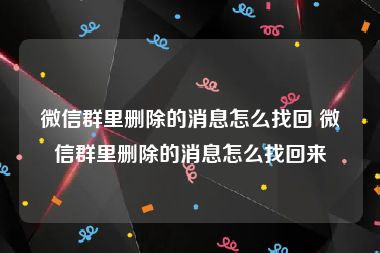 微信群里删除的消息怎么找回 微信群里删除的消息怎么找回来