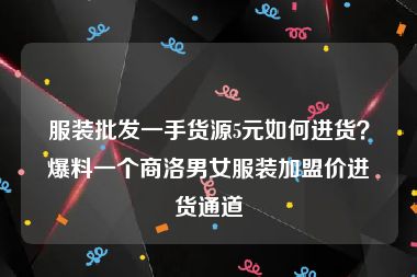 服装批发一手货源5元如何进货？爆料一个商洛男女服装加盟价进货通道