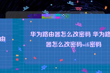 华为路由器怎么改密码 华为路由器怎么改密码wifi密码