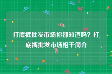打底裤批发市场你都知道吗？打底裤批发市场相干简介