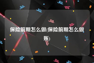 保险前期怎么做(保险前期怎么做账)