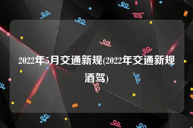 2022年5月交通新规(2022年交通新规酒驾)