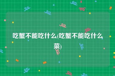 吃蟹不能吃什么(吃蟹不能吃什么菜)