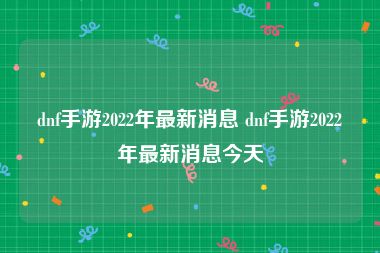 dnf手游2022年最新消息 dnf手游2022年最新消息今天