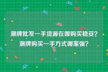潮牌批发一手货源在哪购买稳妥？潮牌购买一手方式哪家强？