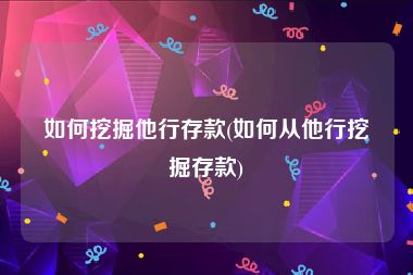 如何挖掘他行存款(如何从他行挖掘存款)