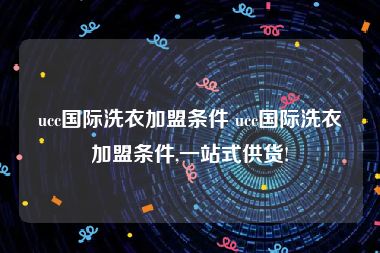 ucc国际洗衣加盟条件 ucc国际洗衣加盟条件,一站式供货!