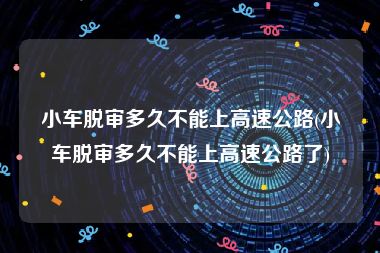 小车脱审多久不能上高速公路(小车脱审多久不能上高速公路了)