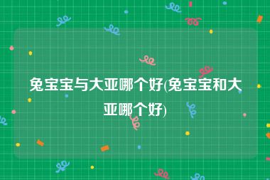 兔宝宝与大亚哪个好(兔宝宝和大亚哪个好)