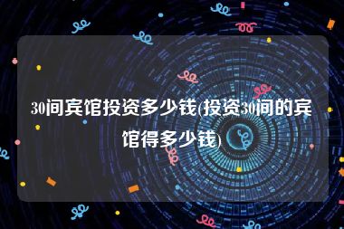 30间宾馆投资多少钱(投资30间的宾馆得多少钱)