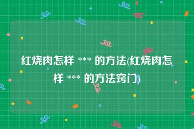 红烧肉怎样 *** 的方法(红烧肉怎样 *** 的方法窍门)