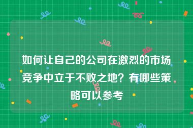 如何让自己的公司在激烈的市场竞争中立于不败之地？有哪些策略可以参考
