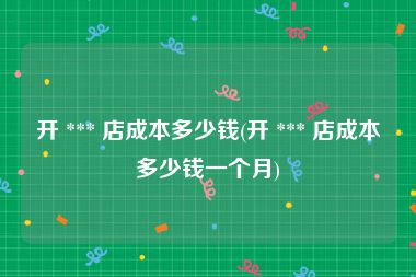 开 *** 店成本多少钱(开 *** 店成本多少钱一个月)