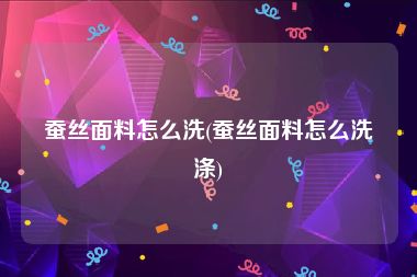 蚕丝面料怎么洗(蚕丝面料怎么洗涤)