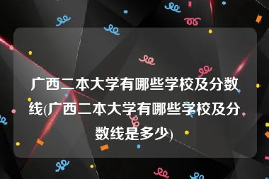 广西二本大学有哪些学校及分数线(广西二本大学有哪些学校及分数线是多少)