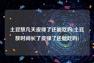 土豆放几天皮绿了还能吃吗(土豆放时间长了皮绿了还能吃吗)